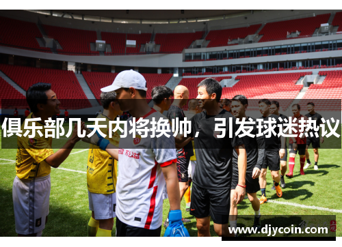 俱乐部几天内将换帅，引发球迷热议