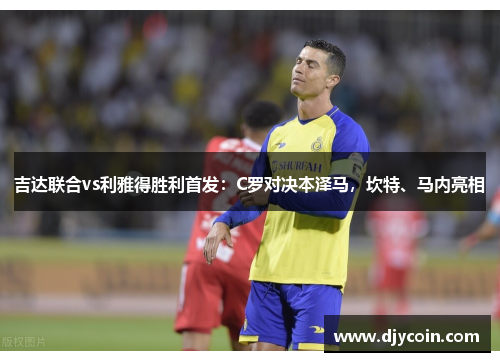 吉达联合vs利雅得胜利首发：C罗对决本泽马，坎特、马内亮相