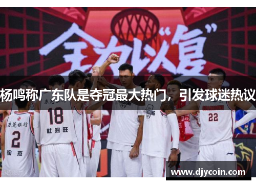 杨鸣称广东队是夺冠最大热门，引发球迷热议